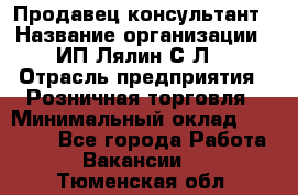 Продавец-консультант › Название организации ­ ИП Лялин С.Л. › Отрасль предприятия ­ Розничная торговля › Минимальный оклад ­ 22 000 - Все города Работа » Вакансии   . Тюменская обл.